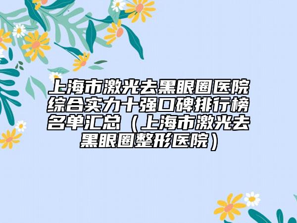 上海市激光去黑眼圈医院综合实力十强口碑排行榜名单汇总（上海市激光去黑眼圈整形医院）