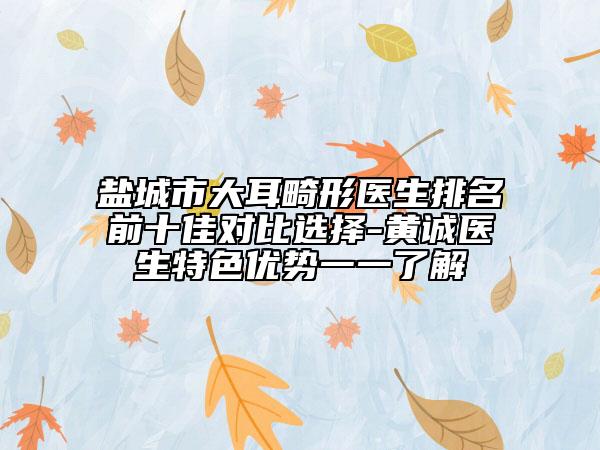 盐城市大耳畸形医生排名前十佳对比选择-黄诚医生特色优势一一了解