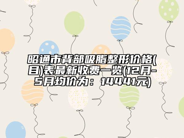 昭通市背部吸脂整形价格(目)表最新收费一览(12月-5月均价为：14441元)