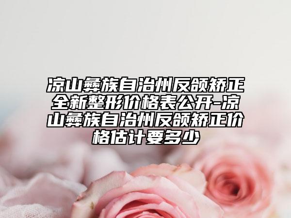 凉山彝族自治州反颌矫正全新整形价格表公开-凉山彝族自治州反颌矫正价格估计要多少