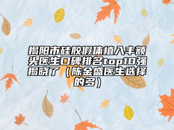 揭阳市硅胶假体植入丰额头医生口碑排名top10强揭晓了（陈金盛医生选择的多）