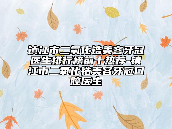 镇江市二氧化锆美容牙冠医生排行榜前十热荐-镇江市二氧化锆美容牙冠口腔医生