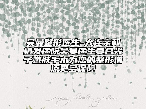 吴曼整形医生-大连亲和植发医院吴曼医生复合光子嫩肤手术为您的整形增添更多保障