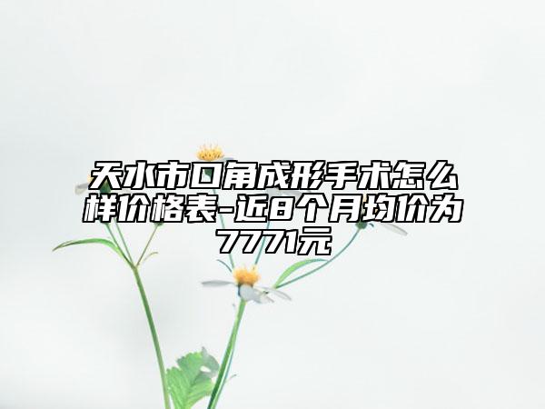 天水市口角成形手术怎么样价格表-近8个月均价为7771元