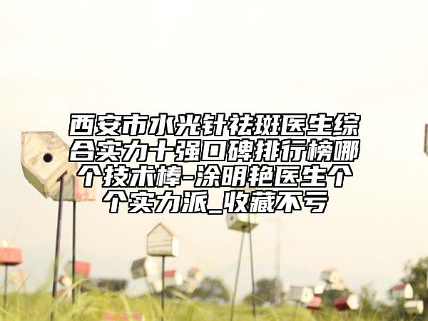 西安市水光针祛斑医生综合实力十强口碑排行榜哪个技术棒-涂明艳医生个个实力派_收藏不亏