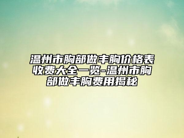 温州市胸部做丰胸价格表收费大全一览-温州市胸部做丰胸费用揭秘