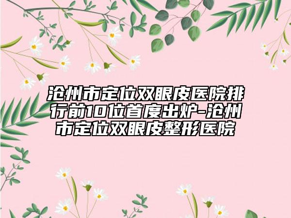 沧州市定位双眼皮医院排行前10位首度出炉-沧州市定位双眼皮整形医院