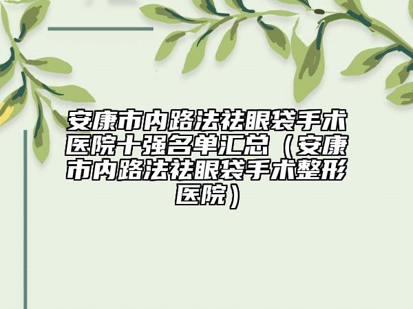 安康市内路法祛眼袋手术医院十强名单汇总（安康市内路法祛眼袋手术整形医院）