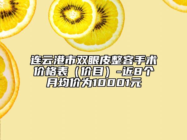连云港市双眼皮整容手术价格表（价目）-近8个月均价为10001元