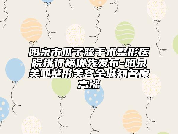 阳泉市瓜子脸手术整形医院排行榜优先发布-阳泉美亚整形美容全城知名度高涨