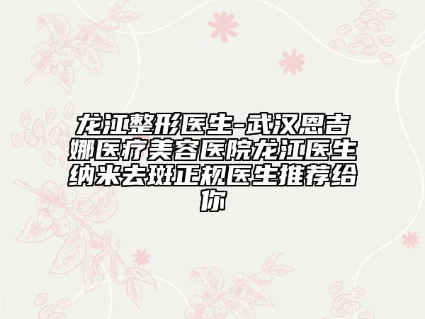 龙江整形医生-武汉恩吉娜医疗美容医院龙江医生纳米去斑正规医生推荐给你