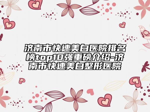 济南市快速美白医院排名榜top10强重磅介绍-济南市快速美白整形医院