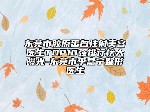 东莞市胶原蛋白注射美容医生TOP10强排行榜大曝光-东莞市李嘉宁整形医生