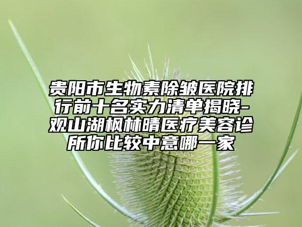 贵阳市生物素除皱医院排行前十名实力清单揭晓-观山湖枫林晴医疗美容诊所你比较中意哪一家