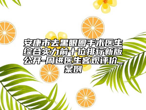 安康市去黑眼圈手术医生综合实力前十位排行新版公开-周进医生客观评价_案例