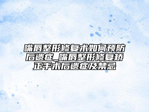 嘴唇整形修复术如何预防后遗症_嘴唇整形修复矫正手术后遗症及禁忌