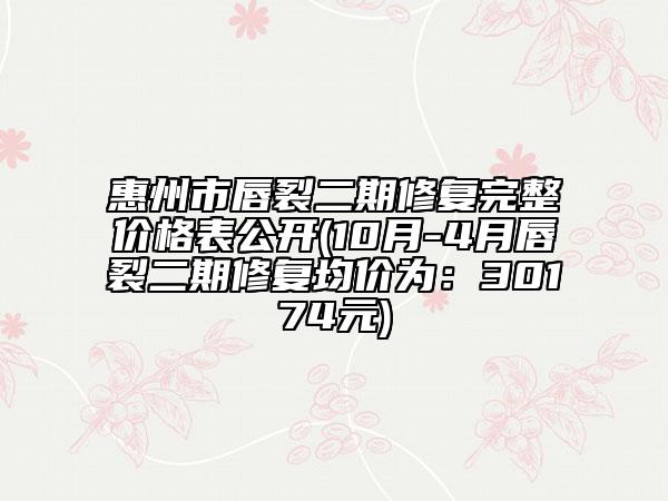 惠州市唇裂二期修复完整价格表公开(10月-4月唇裂二期修复均价为：30174元)