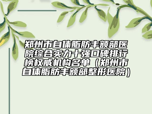 郑州市自体脂肪丰额部医院综合实力十强口碑排行榜权威机构名单（郑州市自体脂肪丰额部整形医院）