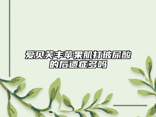 爱贝芙丰苹果肌打玻尿酸的后遗症多吗