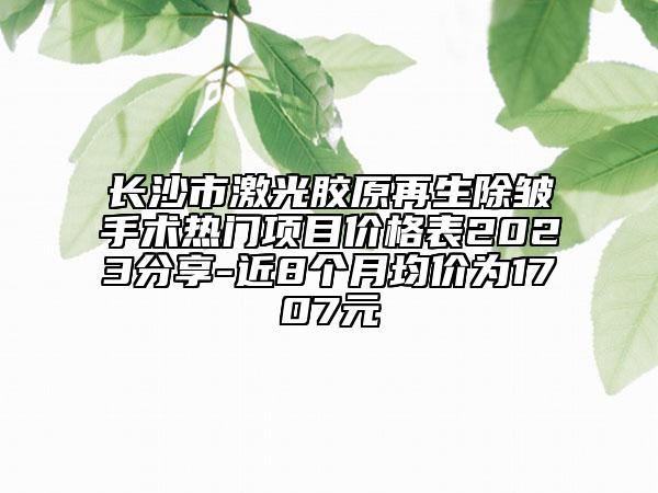 长沙市激光胶原再生除皱手术热门项目价格表2023分享-近8个月均价为1707元