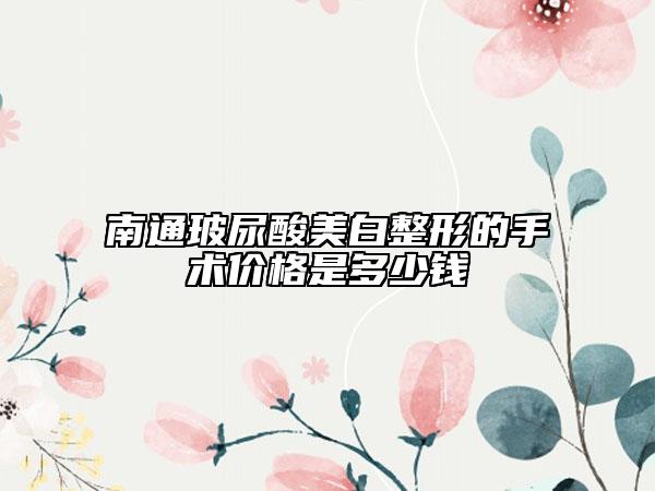 南通玻尿酸美白整形的手术价格是多少钱