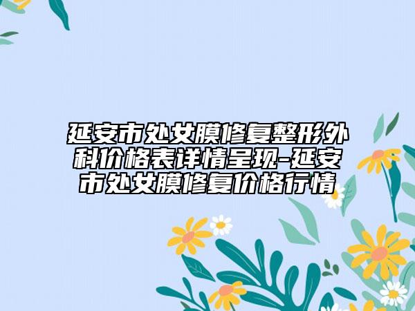 延安市处女膜修复整形外科价格表详情呈现-延安市处女膜修复价格行情