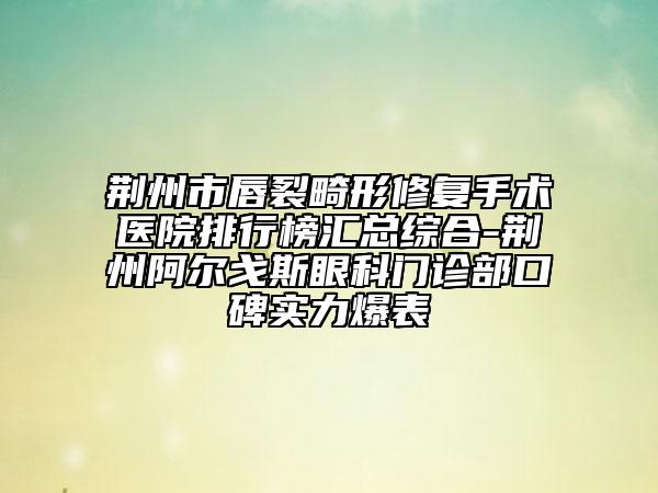 荆州市唇裂畸形修复手术医院排行榜汇总综合-荆州阿尔戈斯眼科门诊部口碑实力爆表