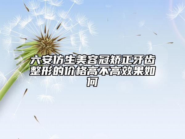 六安仿生美容冠矫正牙齿整形的价格高不高效果如何