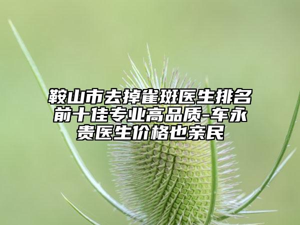 鞍山市去掉雀斑医生排名前十佳专业高品质-车永贵医生价格也亲民