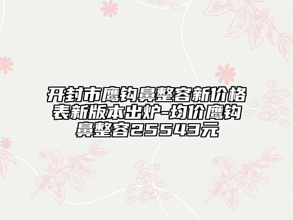 开封市鹰钩鼻整容新价格表新版本出炉-均价鹰钩鼻整容25543元
