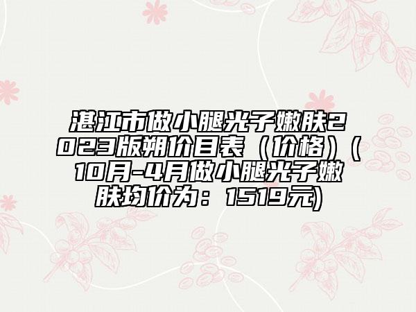 湛江市做小腿光子嫩肤2023版朔价目表（价格）(10月-4月做小腿光子嫩肤均价为：1519元)