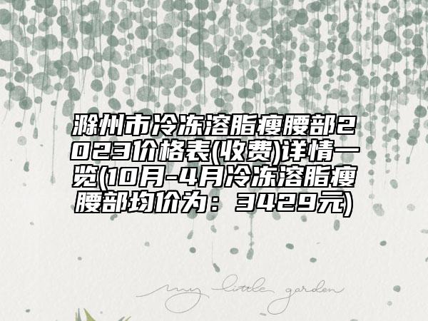 滁州市冷冻溶脂瘦腰部2023价格表(收费)详情一览(10月-4月冷冻溶脂瘦腰部均价为：3429元)