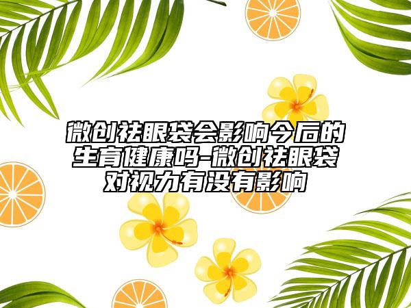 微创祛眼袋会影响今后的生育健康吗-微创祛眼袋对视力有没有影响