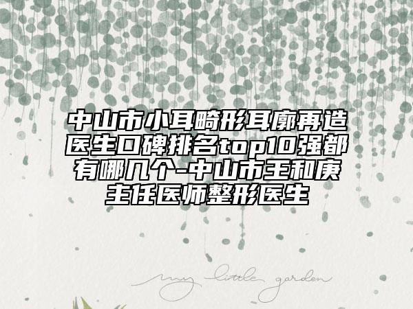 中山市小耳畸形耳廓再造医生口碑排名top10强都有哪几个-中山市王和庚主任医师整形医生