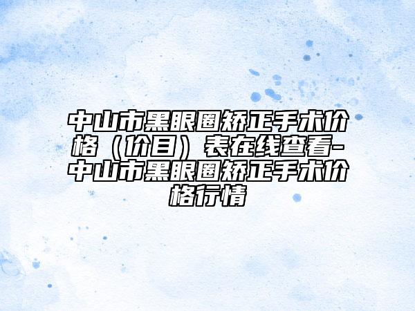 中山市黑眼圈矫正手术价格（价目）表在线查看-中山市黑眼圈矫正手术价格行情