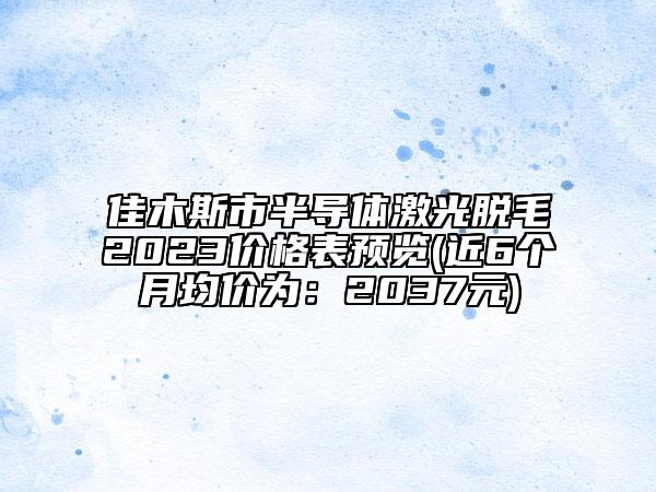 佳木斯市半导体激光脱毛2023价格表预览(近6个月均价为：2037元)
