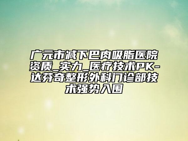 广元市减下巴肉吸脂医院资质_实力_医疗技术PK-达芬奇整形外科门诊部技术强势入围