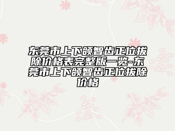 东莞市上下颌智齿正位拔除价格表完整版一览-东莞市上下颌智齿正位拔除价格