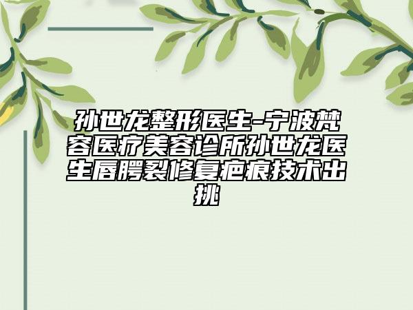 孙世龙整形医生-宁波梵容医疗美容诊所孙世龙医生唇腭裂修复疤痕技术出挑