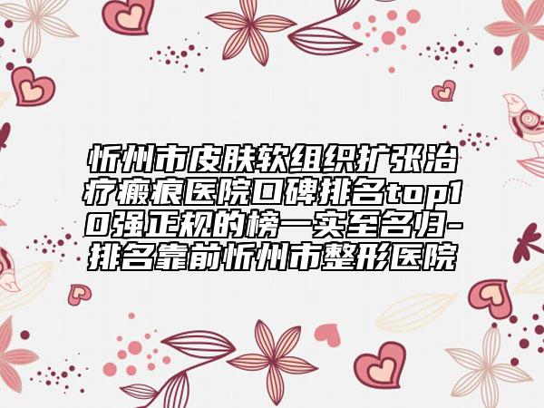 忻州市皮肤软组织扩张治疗瘢痕医院口碑排名top10强正规的榜一实至名归-排名靠前忻州市整形医院