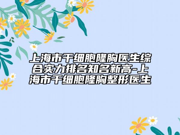 上海市干细胞隆胸医生综合实力排名知名新高-上海市干细胞隆胸整形医生