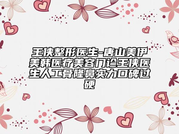王侠整形医生-唐山美伊美韩医疗美容门诊王侠医生人工骨隆鼻实力口碑过硬
