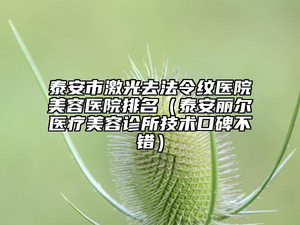 泰安市激光去法令纹医院美容医院排名（泰安丽尔医疗美容诊所技术口碑不错）