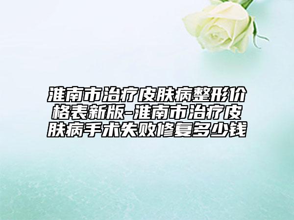 淮南市治疗皮肤病整形价格表新版-淮南市治疗皮肤病手术失败修复多少钱