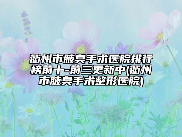 衢州市腋臭手术医院排行榜前十-前三更新中(衢州市腋臭手术整形医院)