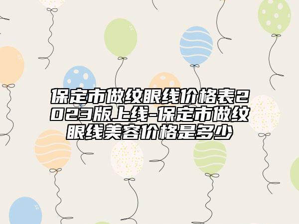 保定市做纹眼线价格表2023版上线-保定市做纹眼线美容价格是多少