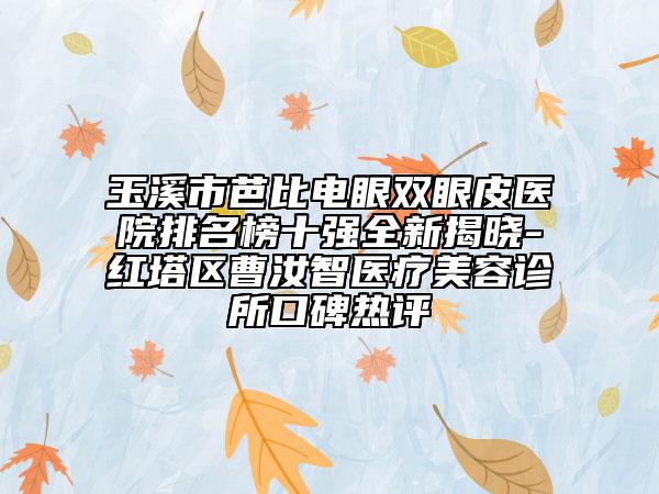玉溪市芭比电眼双眼皮医院排名榜十强全新揭晓-红塔区曹汝智医疗美容诊所口碑热评