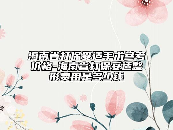海南省打保妥适手术参考价格-海南省打保妥适整形费用是多少钱