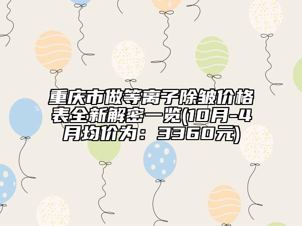 重庆市做等离子除皱价格表全新解密一览(10月-4月均价为：3360元)