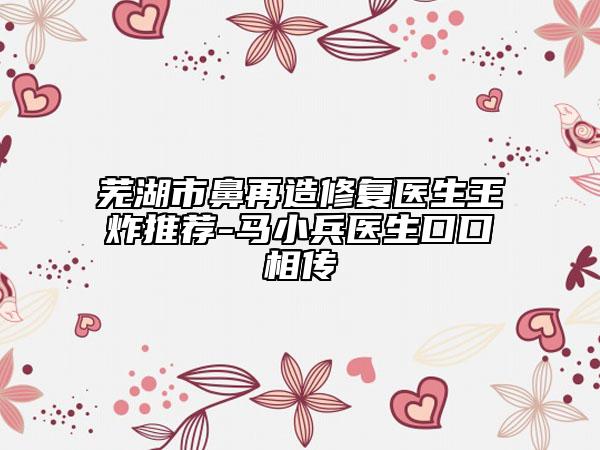 芜湖市鼻再造修复医生王炸推荐-马小兵医生口口相传